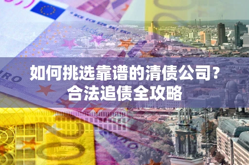 武汉如何挑选靠谱的清债公司？合法追债全攻略
