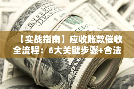 武汉【实战指南】应收账款催收全流程：6大关键步骤+合法回款技巧