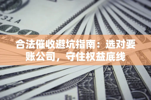 武汉合法催收避坑指南：选对要账公司，守住权益底线