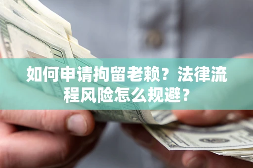 武汉如何申请拘留老赖？法律流程风险怎么规避？