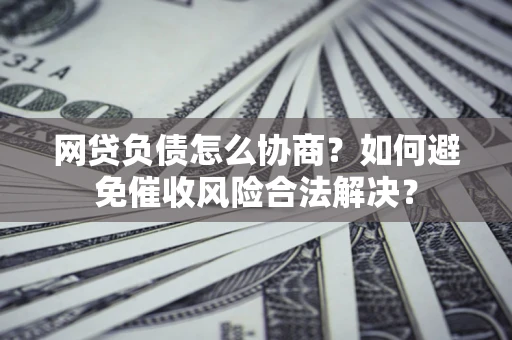 武汉网贷负债怎么协商？如何避免催收风险合法解决？