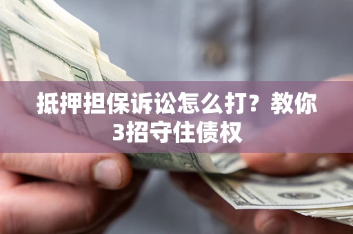 武汉抵押担保诉讼怎么打？教你3招守住债权