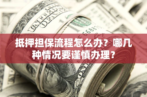 武汉抵押担保流程怎么办？哪几种情况要谨慎办理？