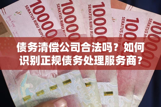 武汉债务清偿公司合法吗？如何识别正规债务处理服务商？