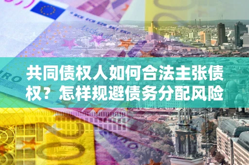 武汉共同债权人如何合法主张债权？怎样规避债务分配风险？