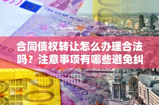 武汉合同债权转让怎么办理合法吗？注意事项有哪些避免纠纷？