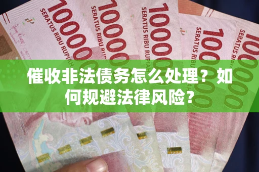 武汉催收非法债务怎么处理？如何规避法律风险？