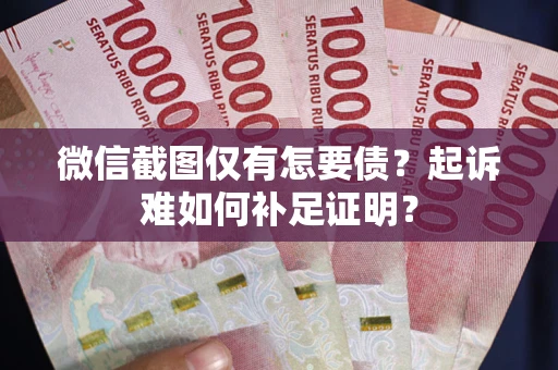 武汉微信截图仅有怎要债？起诉难如何补足证明？
