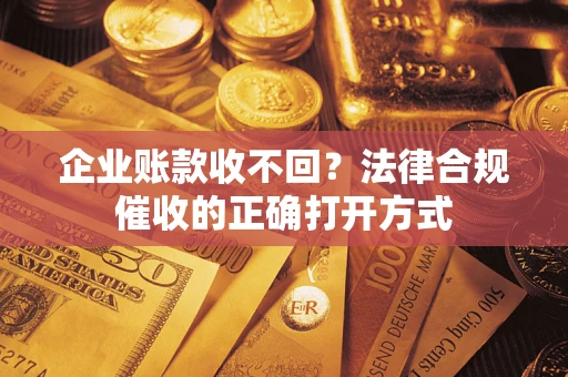 武汉企业账款收不回？法律合规催收的正确打开方式