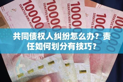 武汉共同债权人纠纷怎么办？责任如何划分有技巧？
