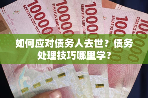 武汉如何应对债务人去世？债务处理技巧哪里学？