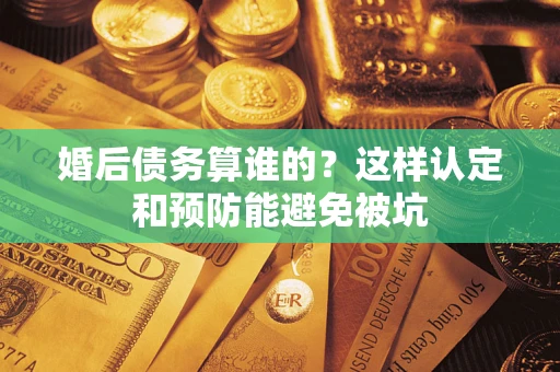 武汉婚后债务算谁的？这样认定和预防能避免被坑
