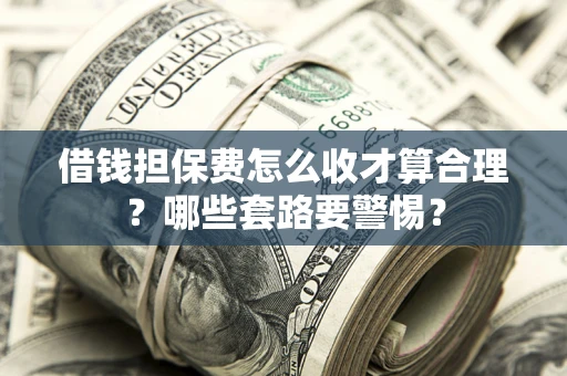 武汉借钱担保费怎么收才算合理？哪些套路要警惕？