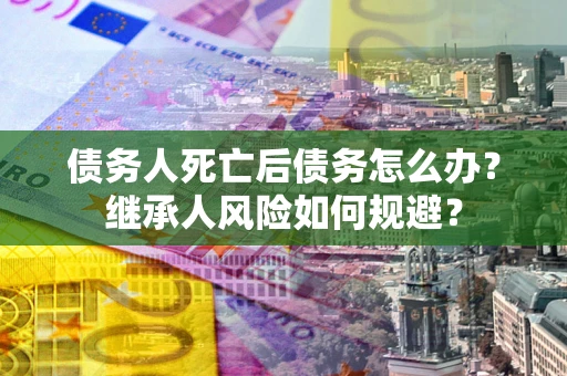 武汉债务人死亡后债务怎么办？继承人风险如何规避？
