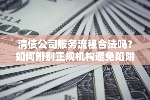 武汉清债公司服务流程合法吗？如何辨别正规机构避免陷阱？