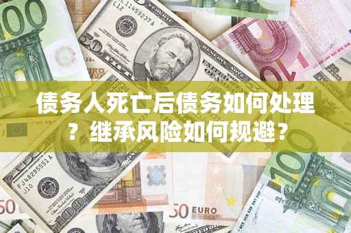 武汉债务人死亡后债务如何处理？继承风险如何规避？