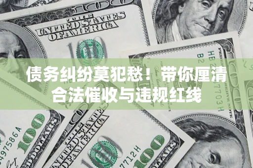武汉债务纠纷莫犯愁！带你厘清合法催收与违规红线
