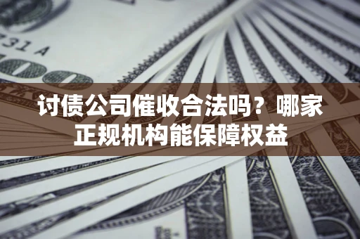 武汉讨债公司催收合法吗？哪家正规机构能保障权益