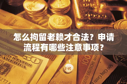 武汉怎么拘留老赖才合法？申请流程有哪些注意事项？