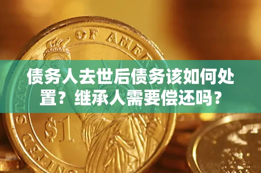 武汉债务人去世后债务该如何处置？继承人需要偿还吗？