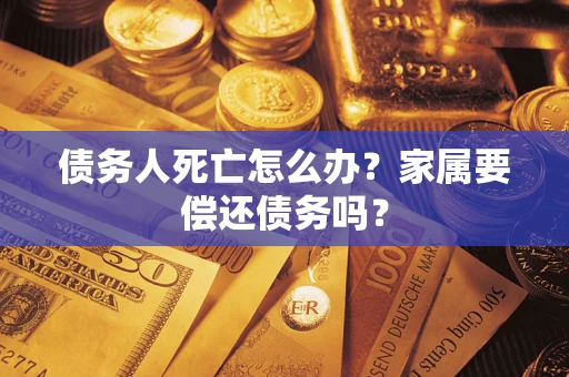 武汉债务人死亡怎么办？家属要偿还债务吗？