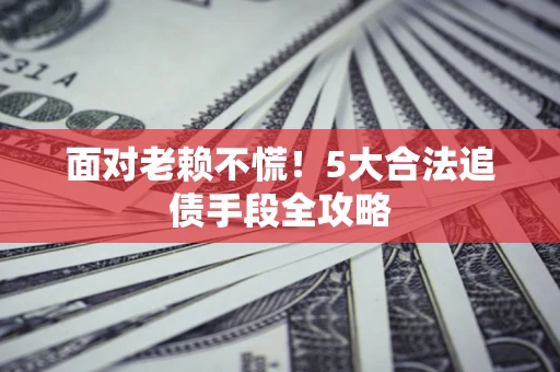 武汉面对老赖不慌！5大合法追债手段全攻略