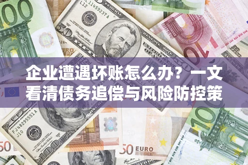 武汉企业遭遇坏账怎么办？一文看清债务追偿与风险防控策略