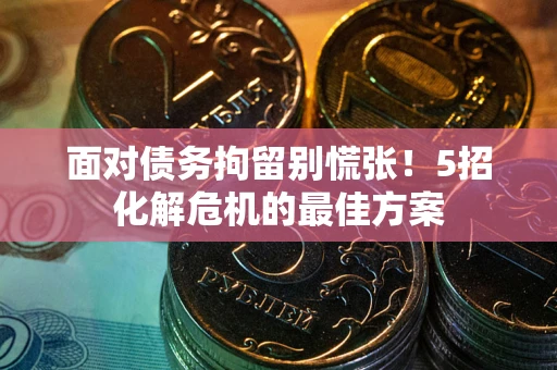 武汉面对债务拘留别慌张！5招化解危机的最佳方案