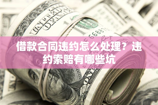 武汉借款合同违约怎么处理？违约索赔有哪些坑