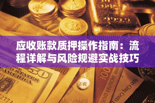 武汉应收账款质押操作指南:流程详解与风险规避实战技巧 武汉应收账款质押操作指南:流程详解与风险规避实战技巧