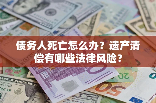 武汉债务人死亡怎么办？遗产清偿有哪些法律风险？