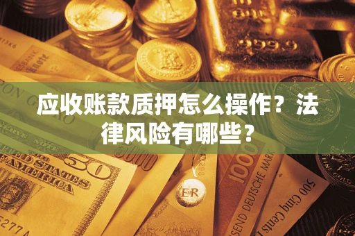 武汉应收账款质押怎么操作？法律风险有哪些？