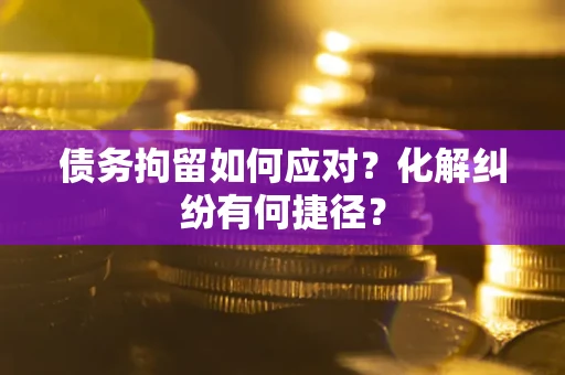 武汉债务拘留如何应对？化解纠纷有何捷径？
