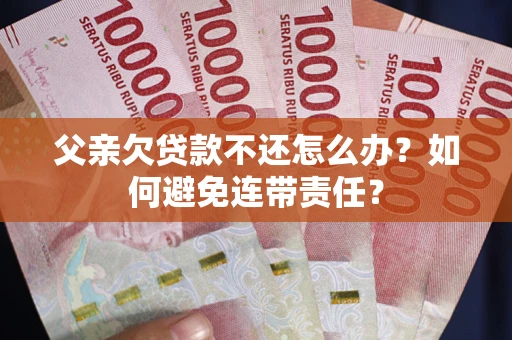 武汉父亲欠贷款不还怎么办？如何避免连带责任？
