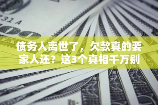 武汉债务人离世了，欠款真的要家人还？这3个真相千万别弄错