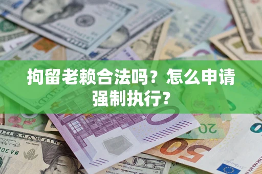 武汉拘留老赖合法吗？怎么申请强制执行？