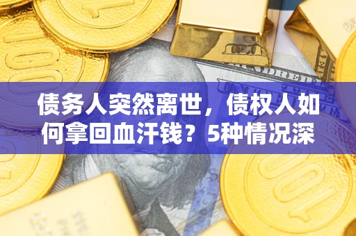 武汉债务人突然离世，债权人如何拿回血汗钱？5种情况深度解析