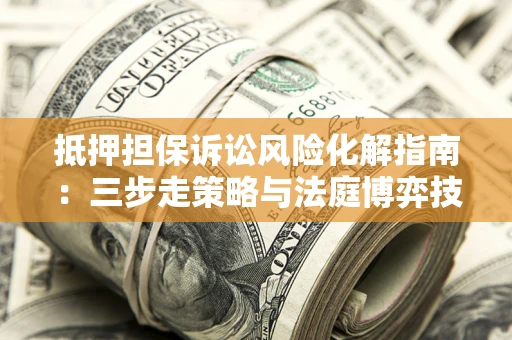 武汉抵押担保诉讼风险化解指南：三步走策略与法庭博弈技巧