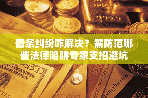 武汉借条纠纷咋解决？需防范哪些法律陷阱专家支招避坑