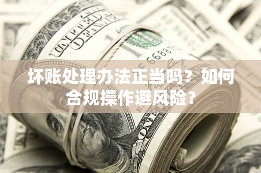 武汉坏账处理办法正当吗？如何合规操作避风险？