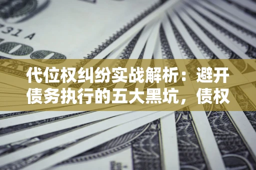 武汉代位权纠纷实战解析：避开债务执行的五大黑坑，债权人必看指南