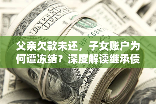 武汉父亲欠款未还，子女账户为何遭冻结？深度解读继承债务迷局