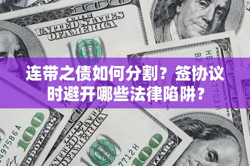 武汉连带之债如何分割？签协议时避开哪些法律陷阱？