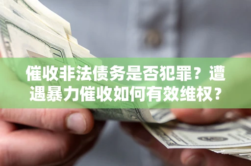 武汉催收非法债务是否犯罪?遭遇暴力催收如何有效维权? 武汉催收非法债务是否犯罪?遭遇暴力催收如何有效维权?