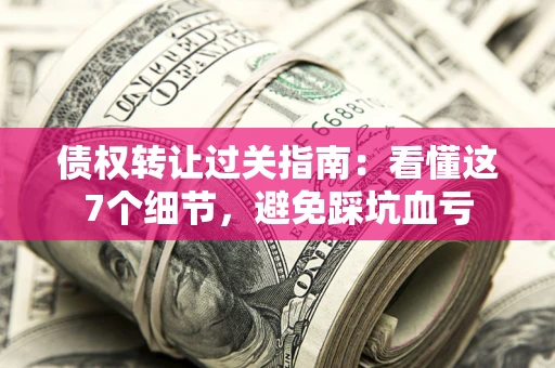 武汉债权转让过关指南：看懂这7个细节，避免踩坑血亏
