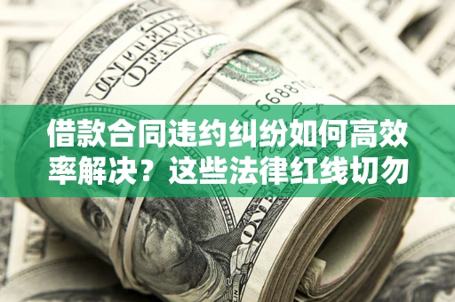 武汉借款合同违约纠纷如何高效率解决？这些法律红线切勿触碰
