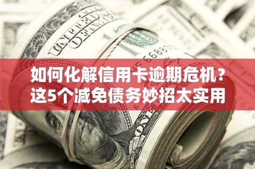 武汉如何化解信用卡逾期危机？这5个减免债务妙招太实用