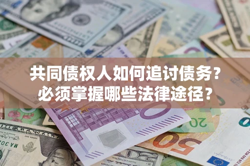 武汉共同债权人如何追讨债务？必须掌握哪些法律途径？