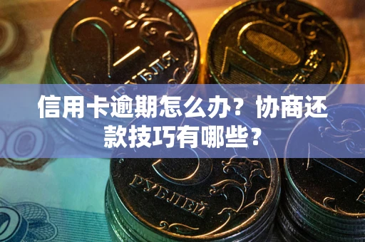 武汉信用卡逾期怎么办？协商还款技巧有哪些？
