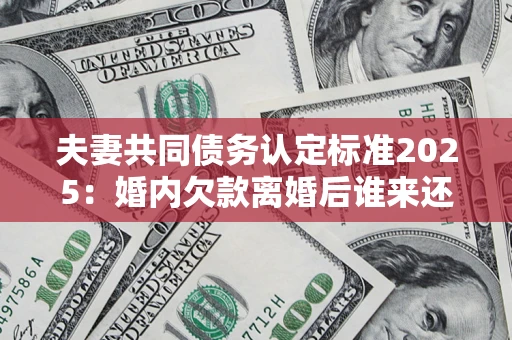 武汉夫妻共同债务认定标准2025:婚内欠款离婚后谁来还? 武汉夫妻共同债务认定标准2025:婚内欠款离婚后谁来还?
